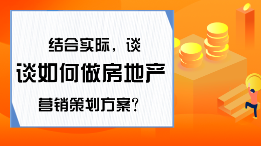 结合实际,谈谈如何做房地产营销策划方案?